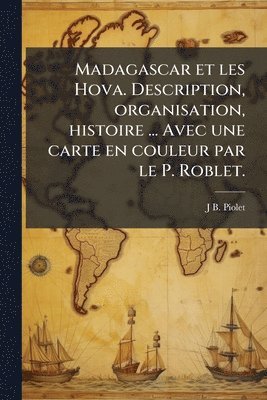 J B Piolet, J. B. Piolet, J B. Piolet - Madagascar et les Hova. Description, organisation, histoire ... Avec une carte en couleur par le P. Roblet., Häftad
