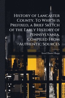 Israel Daniel Rupp - History of Lancaster County. To Which is Prefixed, a Brief Sketch of the Early History of Pennsylvania. Compiled From Authentic Sources, Häftad