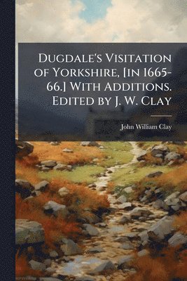 Dugdale's Visitation of Yorkshire, [in 1665-66.] With Additions. Edited by J. W. Clay