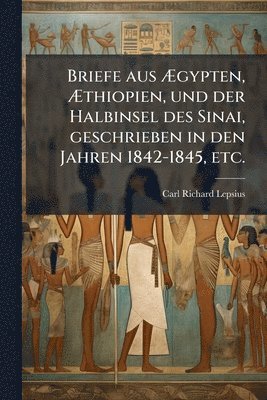 Briefe aus Ãgypten, Ãthiopien, und der Halbinsel des Sinai, geschrieben in den Jahren 1842-1845, etc.