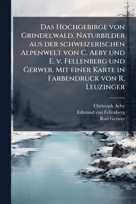 Christoph Aeby, Edmund Von Fellenberg, Rud Gerwer, Edmund von Fellenberg - Hochgebirge von Grindelwald. Naturbilder aus der schweizerischen Alpenwelt von C. Aeby und E. v. Fellenberg und Gerwer. Mit einer Karte in Farbendruck von R. Leuzinger, Häftad