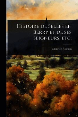 Histoire de Selles en Berry et de ses seigneurs, etc.