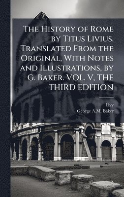 Livy, George A M Baker, George A. M. Baker, George A.M. Baker - History of Rome by Titus Livius. Translated From the Original, With Notes and Illustrations, by G. Baker. VOL. V, THE THIRD EDITION, Inbunden