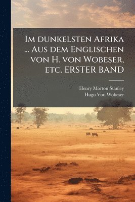 Henry Morton Stanley, Hugo Von Wobeser - Im dunkelsten Afrika ... Aus dem Englischen von H. von Wobeser, etc. ERSTER BAND, Häftad