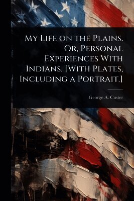 George Armstrong Custer - My Life on the Plains. Or, Personal Experiences With Indians. [With Plates, Including a Portrait.], Häftad