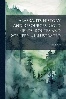 Wait Bruce - Alaska; its History and Resources, Gold Fields, Routes and Scenery ... Illustrated, Häftad