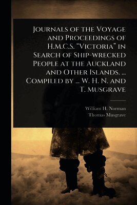 William H Norman, Thomas Musgrave - Journals of the Voyage and Proceedings of H.M.C.S. âVictoriaâ in Search of Ship-wrecked People at the Auckland and Other Islands. ... Compiled by ... W. H. N. and T. Musgrave, Häftad