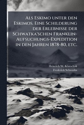 Als Eskimo unter den Eskimos. Eine Schilderung der Erlebnisse der Schwatka'schen Franklin-Aufsuchungs-Expedition in den Jahren 1878-80, etc.