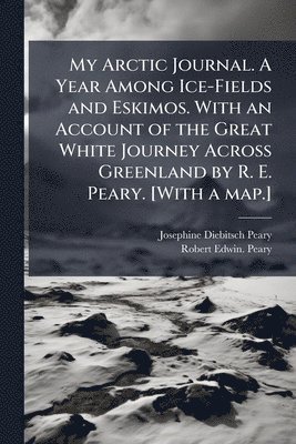 Josephine Diebitsch Peary, Robert Edwin Peary, Robert Edwin. Peary - My Arctic Journal. A Year Among Ice-Fields and Eskimos. With an Account of the Great White Journey Across Greenland by R. E. Peary. [With a map.], Häftad