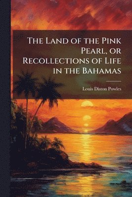 The Land of the Pink Pearl, or Recollections of Life in the Bahamas