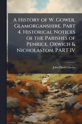 History of W. Gower, Glamorganshire, Part 4. Historical Notices of the Parishes of Penrice, Oxwich & Nicholaston. PART IV