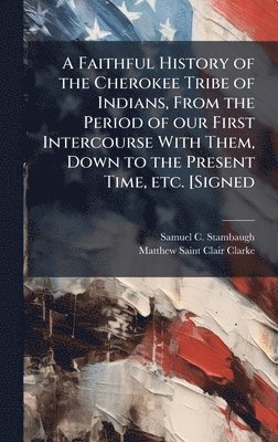 Faithful History of the Cherokee Tribe of Indians, From the Period of our First Intercourse With Them, Down to the Present Time, etc. [Signed