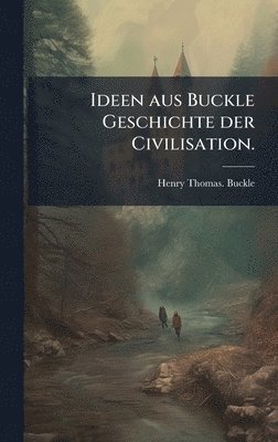 Henry Thomas Buckle - Ideen aus Buckle Geschichte der Civilisation., Inbunden