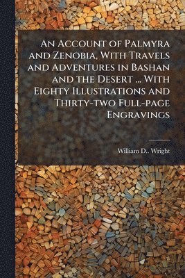 Account of Palmyra and Zenobia, With Travels and Adventures in Bashan and the Desert ... With Eighty Illustrations and Thirty-two Full-page Engravings