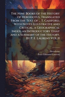 Nine Books of the History of Herodotus, Translated From the Text of ... T. Gaisford. With Notes Illustrative and Critical, a Geographical Index, an Introductory Essay and a Summary of the History. By P. E. Laurent.VOL.II