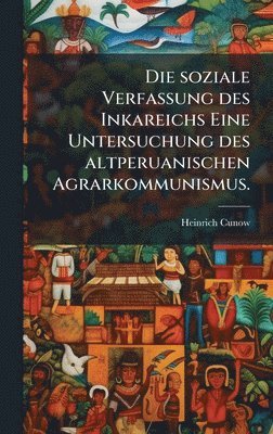 soziale Verfassung des Inkareichs Eine Untersuchung des altperuanischen Agrarkommunismus.