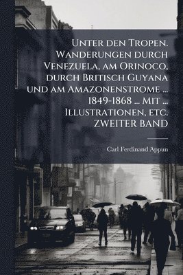 Carl Ferdinand Appun - Unter den Tropen. Wanderungen durch Venezuela, am Orinoco, durch Britisch Guyana und am Amazonenstrome ... 1849-1868 ... Mit ... Illustrationen, etc. ZWEITER BAND, Häftad