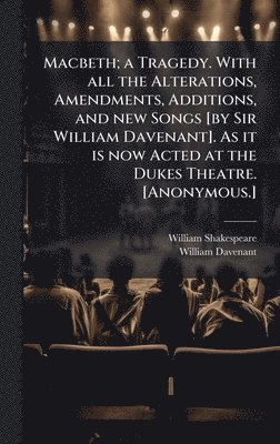 Macbeth; a Tragedy. With all the Alterations, Amendments, Additions, and new Songs [by Sir William Davenant]. As it is now Acted at the Dukes Theatre. [Anonymous.]