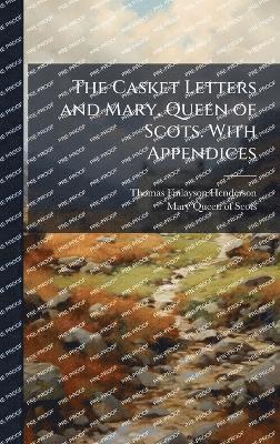 Casket Letters and Mary, Queen of Scots. With Appendices