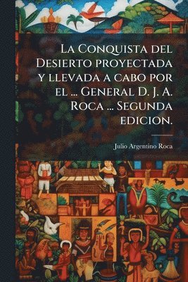 Conquista del Desierto proyectada y llevada a cabo por el ... General D. J. A. Roca ... Segunda edicion.