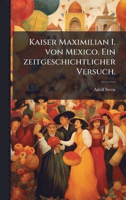 Kaiser Maximilian I. von Mexico. Ein zeitgeschichtlicher Versuch.