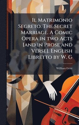 William Grist - Il Matrimonio Segreto. The Secret Marriage. A Comic Opera in two Acts [and in Prose and Verse]. English Libretto by W. G, Inbunden