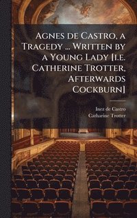 bokomslag Agnes de Castro, a Tragedy ... Written by a Young Lady [i.e. Catherine Trotter, Afterwards Cockburn]