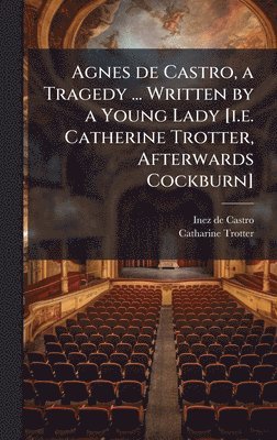 bokomslag Agnes de Castro, a Tragedy ... Written by a Young Lady [i.e. Catherine Trotter, Afterwards Cockburn]