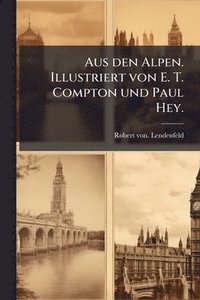 bokomslag Aus den Alpen. Illustriert von E. T. Compton und Paul Hey.