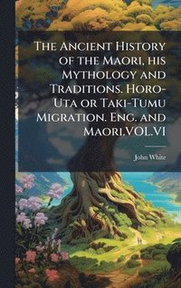 bokomslag Ancient History of the Maori, his Mythology and Traditions. Horo-Uta or Taki-Tumu Migration. Eng. and Maori.VOL.VI