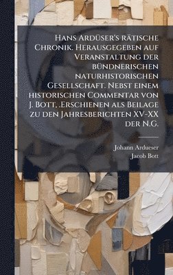 Hans ArdÃ1/4ser's rätische Chronik. Herausgegeben auf Veranstaltung der bÃ1/4ndnerischen naturhistorischen Gesellschaft. Nebst einem historischen Commentar von J. Bott, .Erschienen als Beilage zu den Jahresberichten XV-XX der N.G.