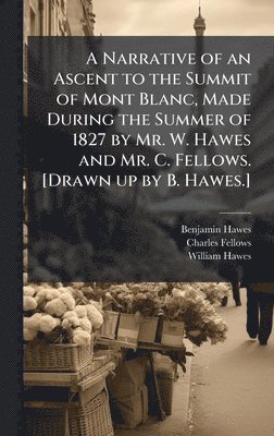 Benjamin Hawes, Charles Fellows - A Narrative of an Ascent to the Summit of Mont Blanc, Made During the Summer of 1827 by Mr. W. Hawes and Mr. C. Fellows. [Drawn up by B. Hawes.], Inbunden