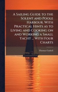 bokomslag A Sailing Guide to the Solent and Poole Harbour. With Practical Hints as to Living and Cooking on and Working a Small Yacht ... With Four Charts