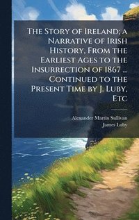 bokomslag Story of Ireland; a Narrative of Irish History, From the Earliest Ages to the Insurrection of 1867 ... Continued to the Present Time by J. Luby, Etc