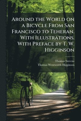 Thomas Stevens, Thomas Wentworth Higginson - Around the World on a Bicycle From San Francisco to Teheran. With Illustrations. With Preface by T. W. Higginson, Häftad