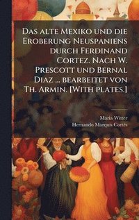 bokomslag Das alte Mexiko und die Eroberung Neuspaniens durch Ferdinand Cortez. Nach W. Prescott und Bernal Diaz ... bearbeitet von Th. Armin. [With plates.]
