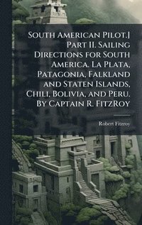 bokomslag South American Pilot.] Part II. Sailing Directions for South America. La Plata, Patagonia, Falkland and Staten Islands, Chili, Bolivia, and Peru. By C