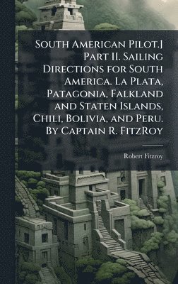 Anonymous, Robert Fitzroy - South American Pilot.] Part II. Sailing Directions for South America. La Plata, Patagonia, Falkland and Staten Islands, Chili, Bolivia, and Peru. By Captain R. FitzRoy, Inbunden