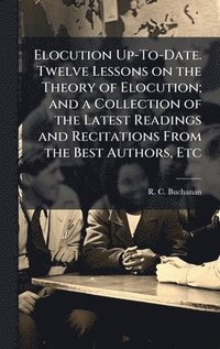 bokomslag Elocution Up-To-Date. Twelve Lessons on the Theory of Elocution; and a Collection of the Latest Readings and Recitations From the Best Authors, Etc