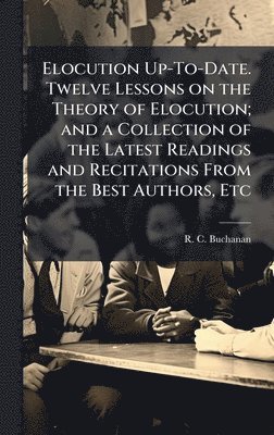 bokomslag Elocution Up-To-Date. Twelve Lessons on the Theory of Elocution; and a Collection of the Latest Readings and Recitations From the Best Authors, Etc