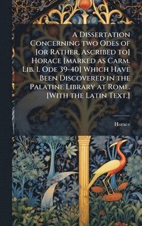 bokomslag A Dissertation Concerning two Odes of [or Rather, Ascribed to] Horace [marked as Carm. Lib. I. Ode 39-40] Which Have Been Discovered in the Palatine L
