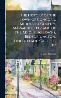 bokomslag The History of the Town of Concord, Middlesex County, Massachusetts; and of the Adjoining Towns, Bedford, Acton, Lincoln and Carlisle, Etc