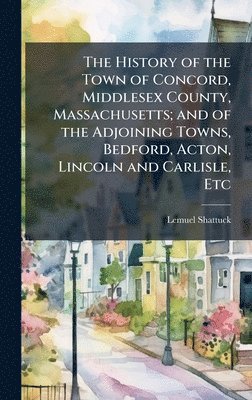 Lemuel Shattuck - History of the Town of Concord, Middlesex County, Massachusetts; and of the Adjoining Towns, Bedford, Acton, Lincoln and Carlisle, Etc, Inbunden