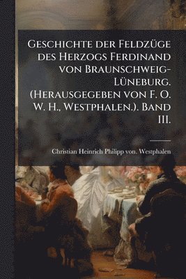 bokomslag Geschichte der FeldzÃ1/4ge des Herzogs Ferdinand von Braunschweig-LÃ1/4neburg. (Herausgegeben von F. O. W. H., Westphalen.). Band III.
