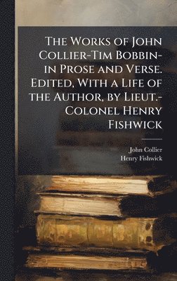John Collier, Henry Fishwick - Works of John Collier-Tim Bobbin-in Prose and Verse. Edited, With a Life of the Author, by Lieut.-Colonel Henry Fishwick, Inbunden