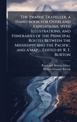 Prairie Traveller, a Hand-book for Overland Expeditions. With Illustrations, and Itineraries of the Principal Routes Between the Mississippi and the Pacific, and a map ... Edited by R. F. Burton