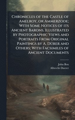Chronicles of the Castle of Amelroy, or Ammerzode; With Some Notices of its Ancient Barons. Illustrated by Photographic Views and Portraits From Original Paintings by A. DÃ1/4rer and Others; With Facsimiles of Ancient Documents