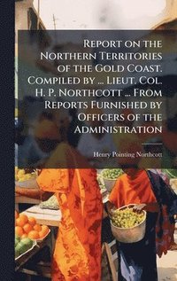 bokomslag Report on the Northern Territories of the Gold Coast. Compiled by ... Lieut. Col. H. P. Northcott ... From Reports Furnished by Officers of the Admini