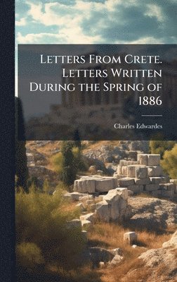 Letters From Crete. Letters Written During the Spring of 1886