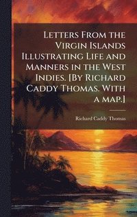 bokomslag Letters From the Virgin Islands Illustrating Life and Manners in the West Indies. [By Richard Caddy Thomas. With a map.]